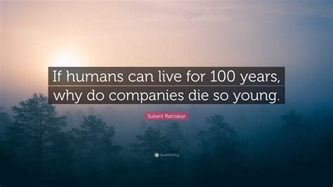 Sukant Ratnakar Quote: “If humans can live for 100 years, why do companies die so young.”