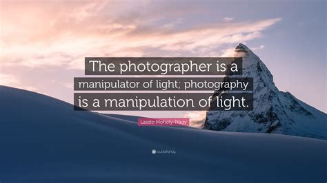 Laszlo Moholy-Nagy Quote: “The photographer is a manipulator of light ...