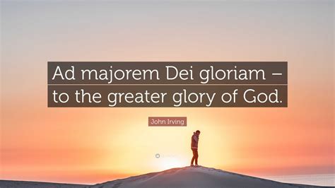 John Irving Quote: “Ad majorem Dei gloriam – to the greater glory of God.”