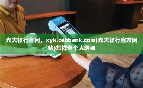 光大银行官网，xyk.cebbank.com(光大银行官方网站)怎样查个人明细-POS机办理网