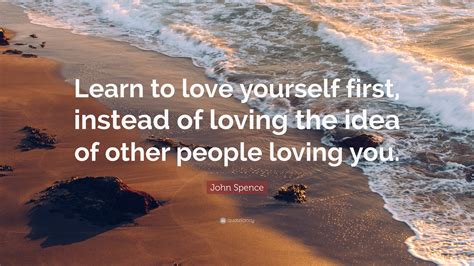 John Spence Quote: “Learn to love yourself first, instead of loving the ...