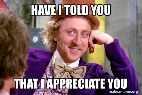 HAVE I TOLD YOU THAT I APPRECIATE YOU - Condescending Wonka Meme Generator