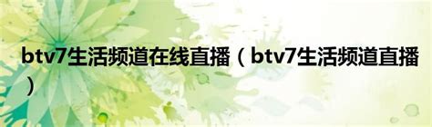 btv7生活频道在线直播（btv7生活频道直播）_华夏文化传播网