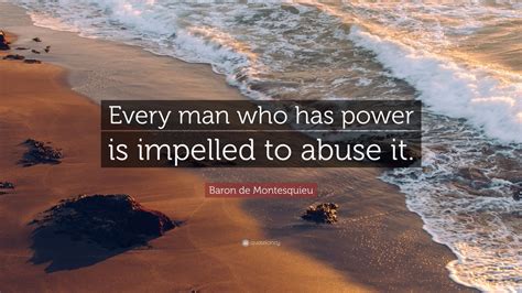 Baron de Montesquieu Quote: “Every man who has power is impelled to ...