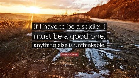 Wilfred Owen Quote: “If I have to be a soldier I must be a good one ...