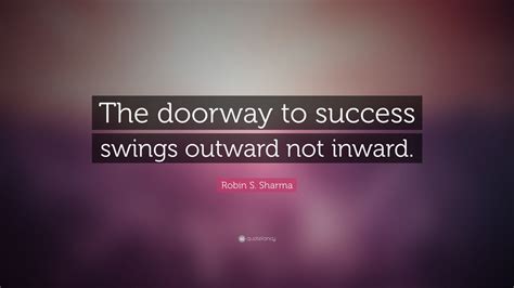 Robin S. Sharma Quote: “The doorway to success swings outward not ...