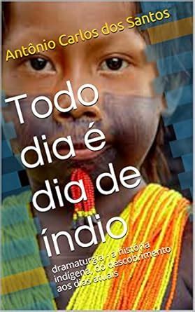 Todo dia é dia de índio: dramaturgia - a história indígena, do ...