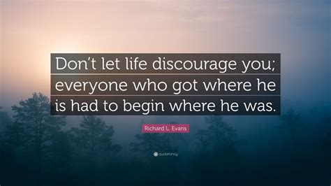 Richard L. Evans Quote: “Don’t let life discourage you; everyone who ...