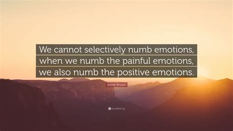 Brené Brown Quote: “We cannot selectively numb emotions, when we numb ...