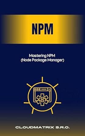 Mastering NPM (Node Package Manager) eBook : s.r.o., CloudMatrix ...