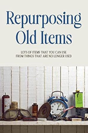 Repurposing Old Items: Lots Of Items That You Can Use From Things That ...