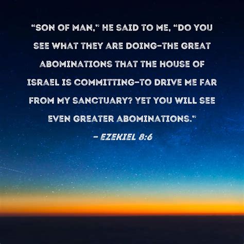 Ezekiel 8:6 "Son of man," He said to me, "do you see what they are ...