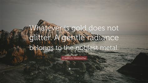 Friedrich Nietzsche Quote: “Whatever is gold does not glitter. A gentle ...