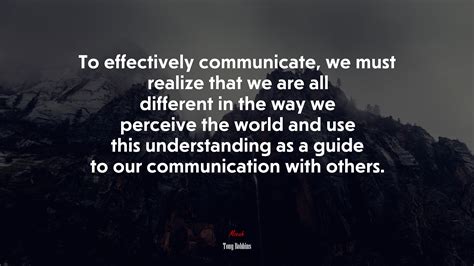 To effectively communicate, we must realize that we are all different ...
