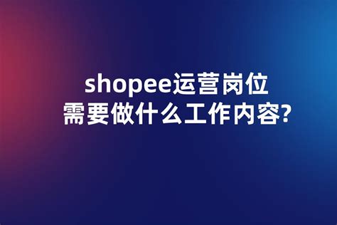 shopee运营主要负责什么内容（shopee是做什么的） - 搞机Pro网