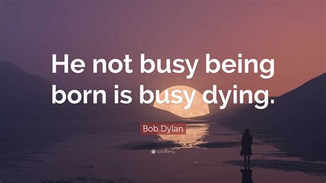 Bob Dylan Quote: “He not busy being born is busy dying.”