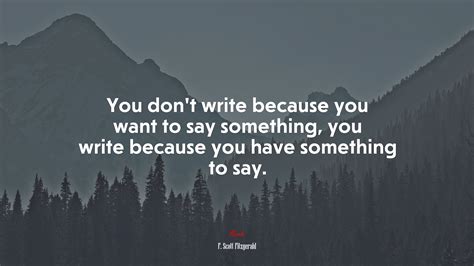 You dont write because you want to say something, you write because you ...