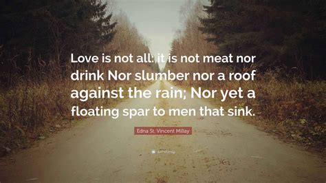 Edna St. Vincent Millay Quote: "Love is not all: it is not meat nor ...