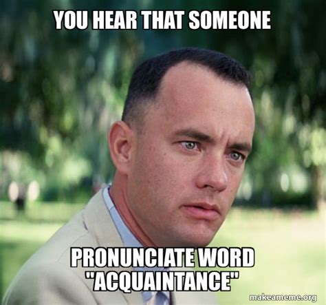 You hear that someone pronunciate word "acquaintance" - Forrest Gump ...