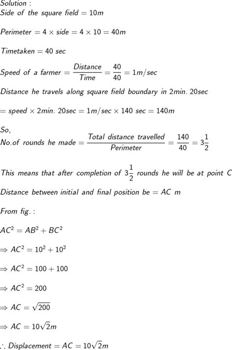 a farmer moves along the boundary of a square field of side 10 m in 40 ...