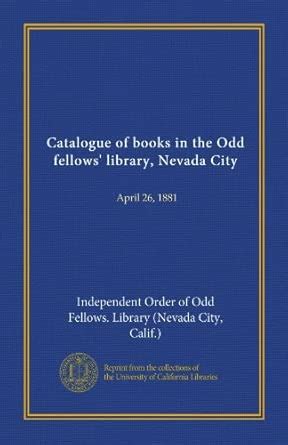 Catalogue of books in the Odd fellows' library, Nevada City: April 26 ...