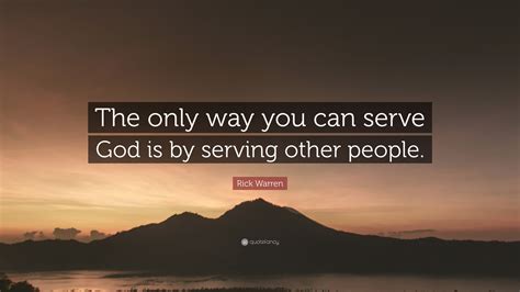 Rick Warren Quote: “The only way you can serve God is by serving other ...
