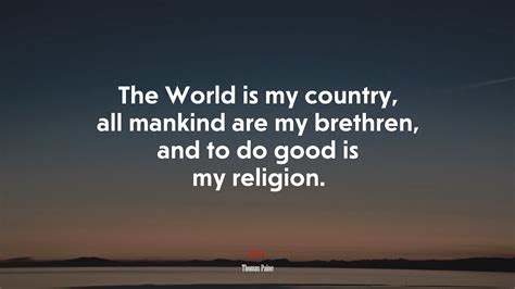 The World is my country, all mankind are my brethren, and to do good is my religion. | Thomas ...