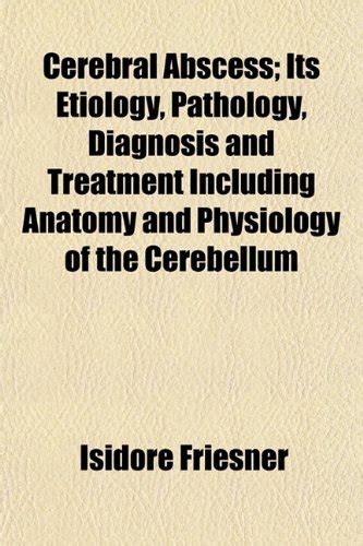 Cerebral Abscess; Its Etiology, Pathology, Diagnosis and Treatment ...