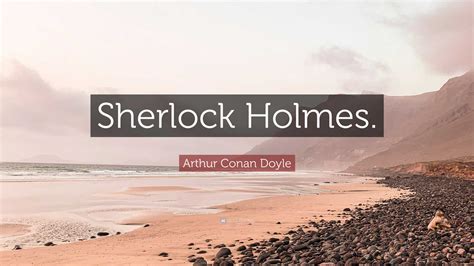 Arthur Conan Doyle Quote: “Sherlock Holmes.”