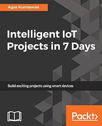 Intelligent IoT Projects in 7 Days: Build exciting projects using smart ...