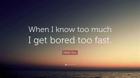Nikki Sixx Quote: “When I know too much I get bored too fast.”