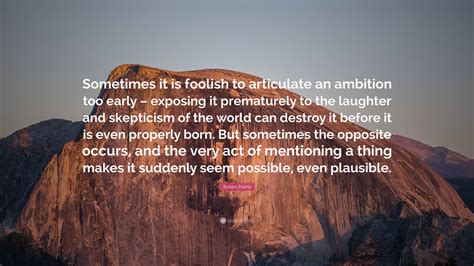Robert Harris Quote: "Sometimes it is foolish to articulate an ambition ...