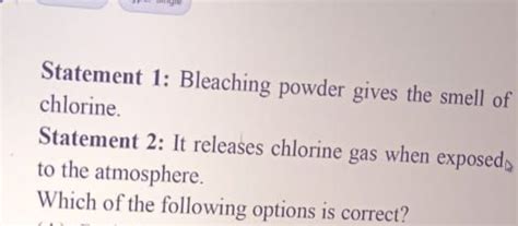 Statement 1: Bleaching powder gives the smell of chlorine.Statement 2: