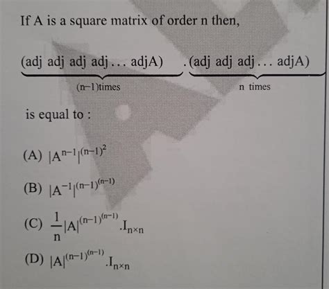 If A is a square matrix of order n then, (adj adj adj adj... adjA)n ...
