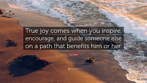 Zig Ziglar Quote: “True joy comes when you inspire, encourage, and ...