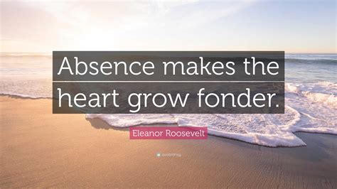 Eleanor Roosevelt Quote: “Absence makes the heart grow fonder.”
