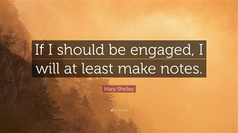 Mary Shelley Quote: “If I should be engaged, I will at least make notes.”