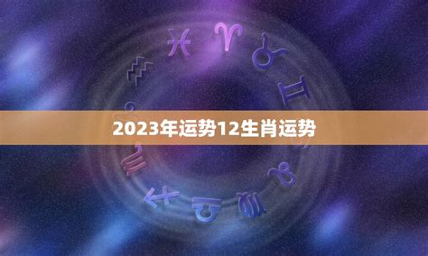 2023年运势12生肖运势（2023年12生肖运势预测和星座运势分析）