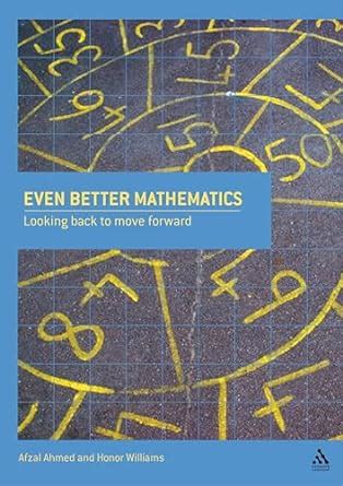 Even Better Mathematics: Looking Back to Move Forward : Ahmed, Afzal ...