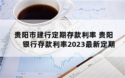贵阳市建行定期存款利率 贵阳银行存款利率2023最新定期-随便找财经网