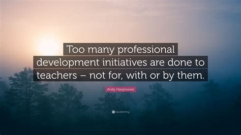 Andy Hargreaves Quote: “Too many professional development initiatives ...
