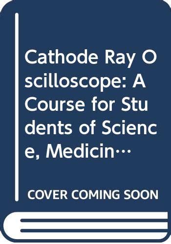 Cathode Ray Oscilloscope: A Course for Students of Science, Medicine ...