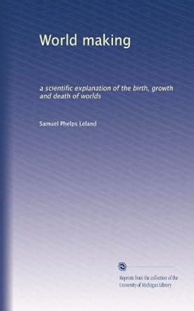 World making: a scientific explanation of the birth, growth and death ...
