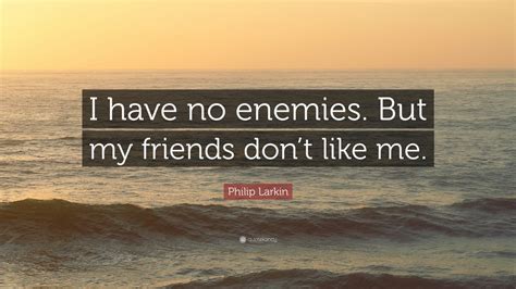 Philip Larkin Quote: “I have no enemies. But my friends don’t like me ...