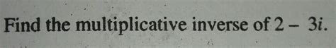 Find the multiplicative inverse of 2 - 3i. A question from maths ncert ...