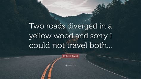 Robert Frost Quote: “Two roads diverged in a yellow wood and sorry I ...
