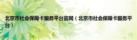 北京市社会保障卡服务平台官网（北京市社会保障卡服务平台）_宁德生活圈