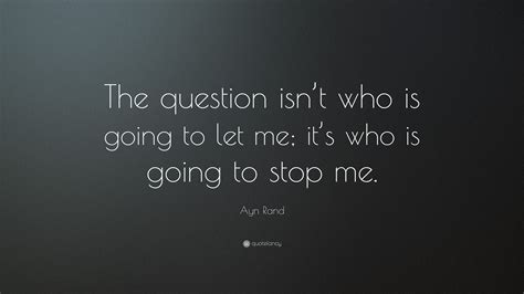 Ayn Rand Quote: “The question isn’t who is going to let me; it’s who is ...