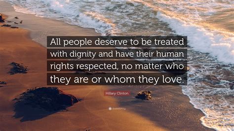 Hillary Clinton Quote: “All people deserve to be treated with dignity ...