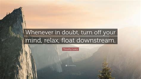 Timothy Leary Quote: “Whenever in doubt, turn off your mind, relax ...